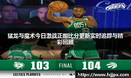 猛龙与魔术今日激战正酣比分更新实时追踪与精彩回顾